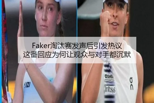 Faker淘汰赛发声后引发热议 这番回应为何让观众与对手都沉默