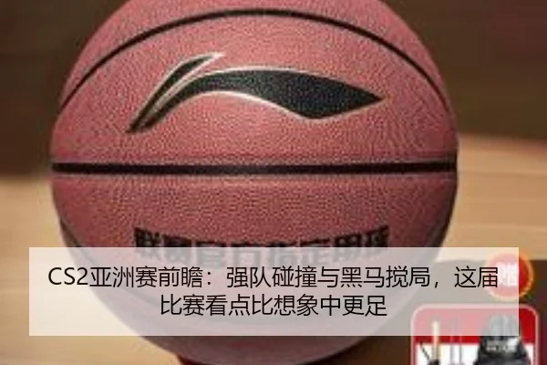 CS2亚洲赛前瞻：强队碰撞与黑马搅局，这届比赛看点比想象中更足